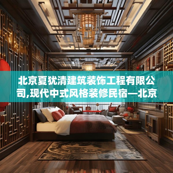北京夏犹清建筑装饰工程有限公司,现代中式风格装修民宿—北京夏犹清建筑装饰工程有限公司303.a179b180c183fgy.190fhsg
