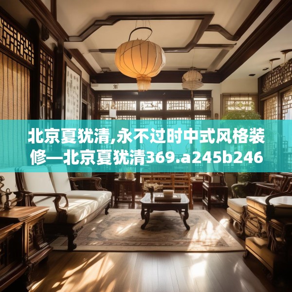 北京夏犹清,永不过时中式风格装修—北京夏犹清369.a245b246c249fgy.256fghfd