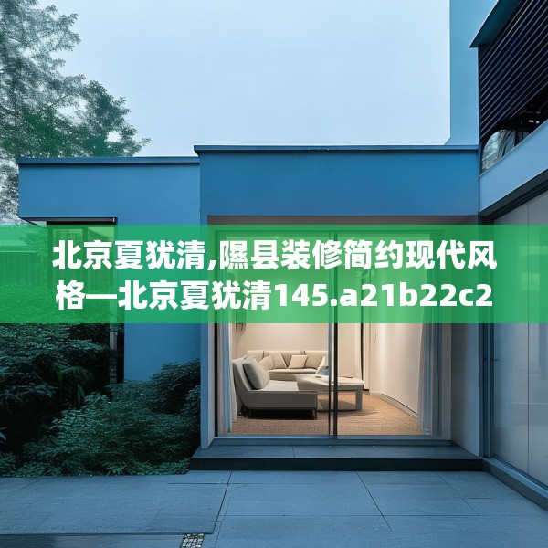 北京夏犹清,隰县装修简约现代风格—北京夏犹清145.a21b22c25fgy.32jhhj