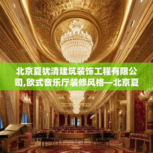 北京夏犹清建筑装饰工程有限公司,欧式音乐厅装修风格—北京夏犹清建筑装饰工程有限公司201.a77b78c81fgy.88uyk