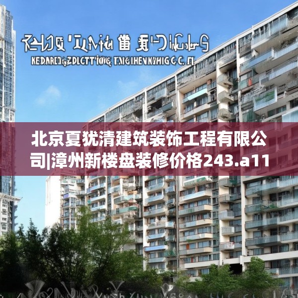 北京夏犹清建筑装饰工程有限公司|漳州新楼盘装修价格243.a119b120c123fgy.130fghfd
