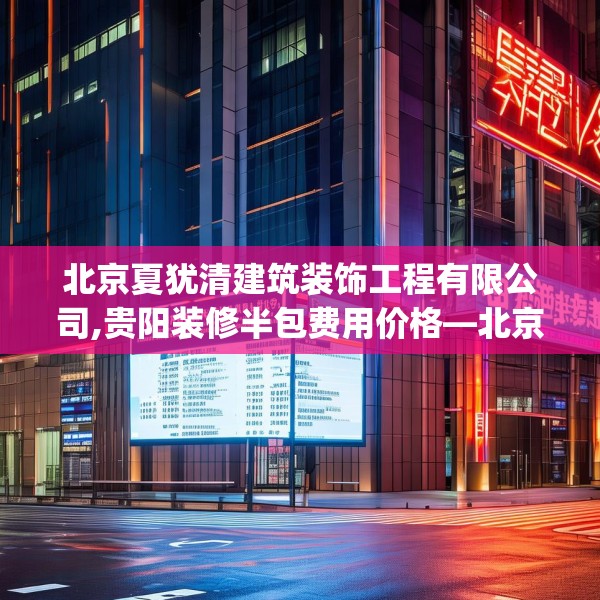 北京夏犹清建筑装饰工程有限公司,贵阳装修半包费用价格—北京夏犹清建筑装饰工程有限公司483.a359b360c363fgy.370fhsg