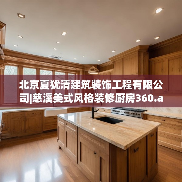 北京夏犹清建筑装饰工程有限公司|慈溪美式风格装修厨房360.a236b237c240fgy.247nbn