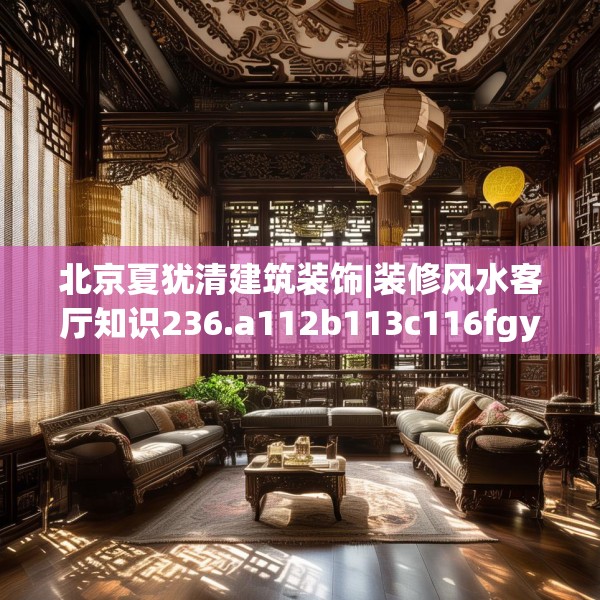 北京夏犹清建筑装饰|装修风水客厅知识236.a112b113c116fgy.12376678