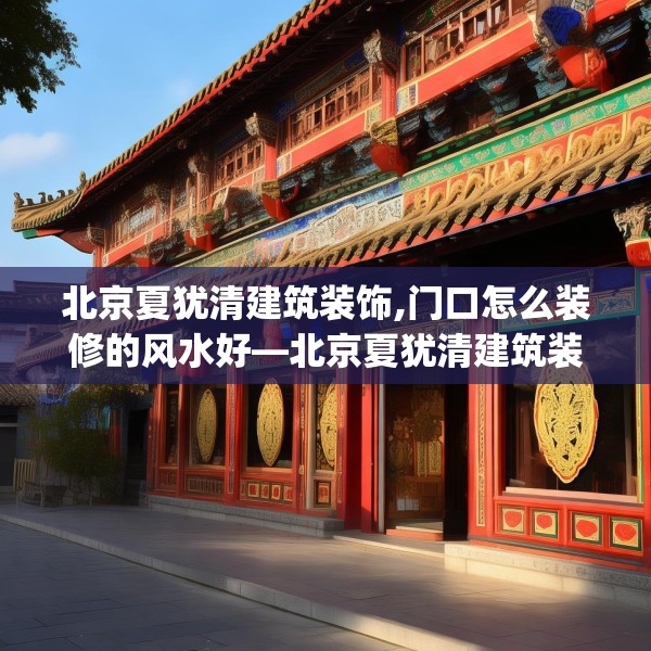 北京夏犹清建筑装饰,门口怎么装修的风水好—北京夏犹清建筑装饰391.a267b268c271fgy.278poiy