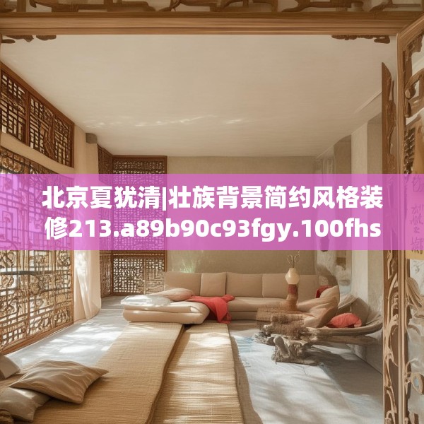 北京夏犹清|壮族背景简约风格装修213.a89b90c93fgy.100fhsg