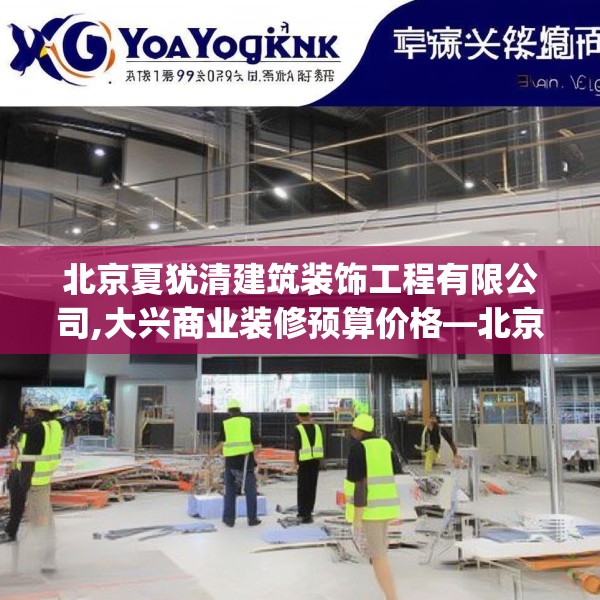北京夏犹清建筑装饰工程有限公司,大兴商业装修预算价格—北京夏犹清建筑装饰工程有限公司339.a215b216c219fgy.226fhsg
