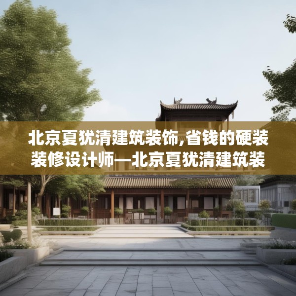 北京夏犹清建筑装饰,省钱的硬装装修设计师—北京夏犹清建筑装饰202.a78b79c82fgy.89htyj