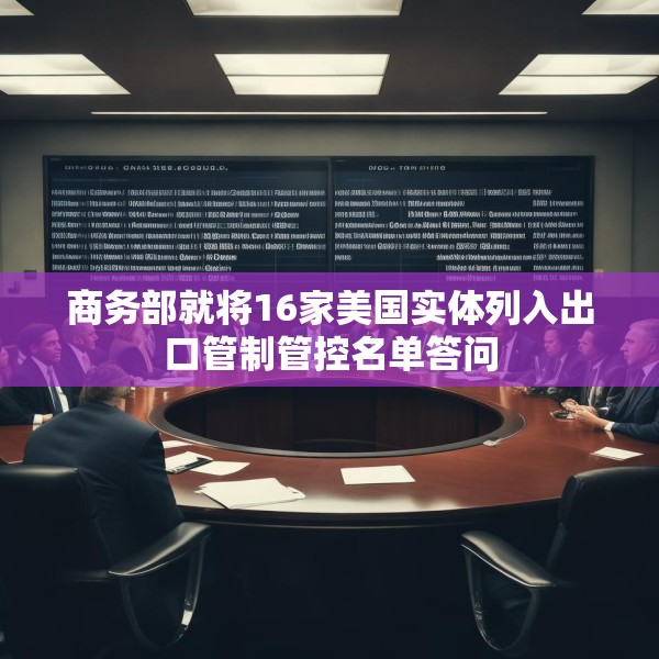 商务部就将16家美国实体列入出口管制管控名单答问