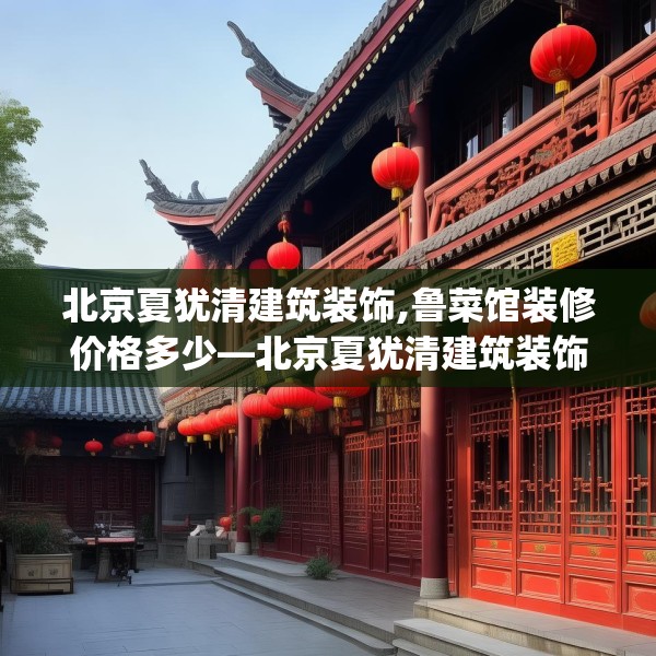 北京夏犹清建筑装饰,鲁菜馆装修价格多少—北京夏犹清建筑装饰506.a382b383c386fgy.39376663
