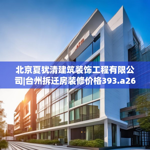 北京夏犹清建筑装饰工程有限公司|台州拆迁房装修价格393.a269b270c273fgy.280fhsg