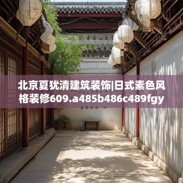 北京夏犹清建筑装饰|日式素色风格装修609.a485b486c489fgy.496fhsg