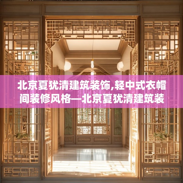 北京夏犹清建筑装饰,轻中式衣帽间装修风格—北京夏犹清建筑装饰269.a145b146c149fgy.156bnbn