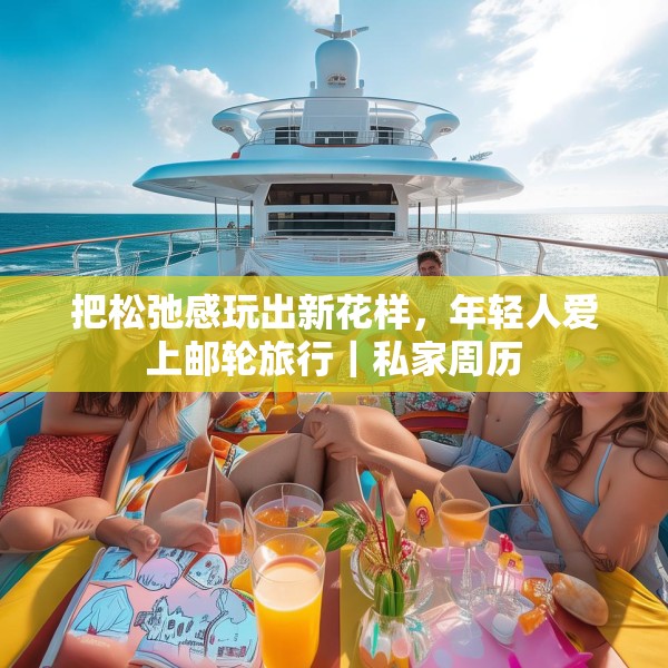 把松弛感玩出新花样，年轻人爱上邮轮旅行｜私家周历