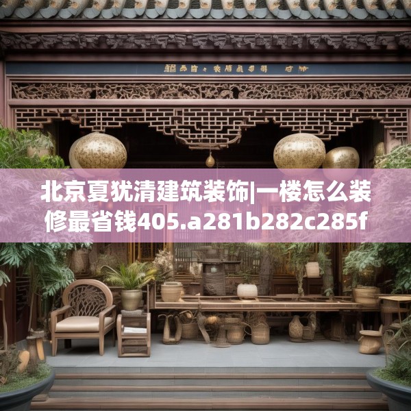 北京夏犹清建筑装饰|一楼怎么装修最省钱405.a281b282c285fgy.292fghfd