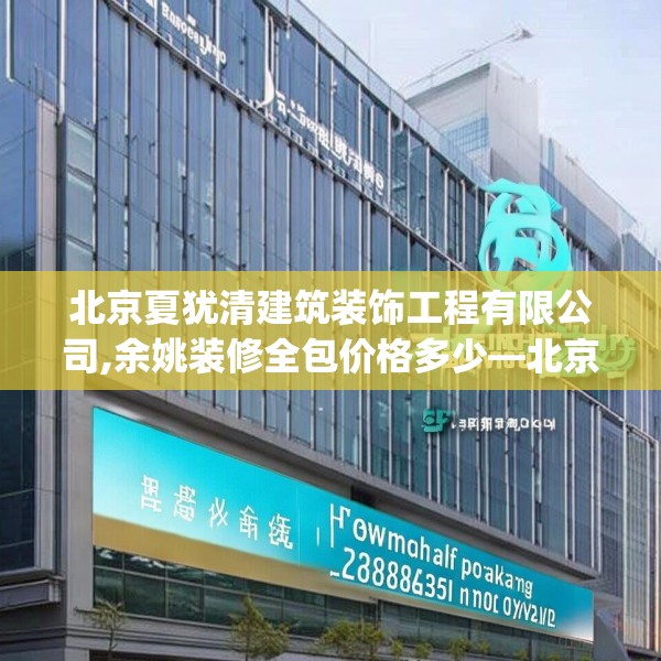 北京夏犹清建筑装饰工程有限公司,余姚装修全包价格多少—北京夏犹清建筑装饰工程有限公司208.a84b85c88fgy.95sdA