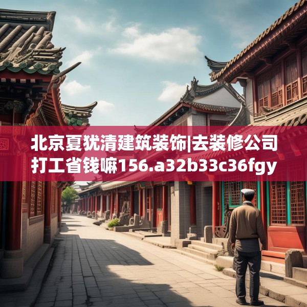 北京夏犹清建筑装饰|去装修公司打工省钱嘛156.a32b33c36fgy.43lkjl