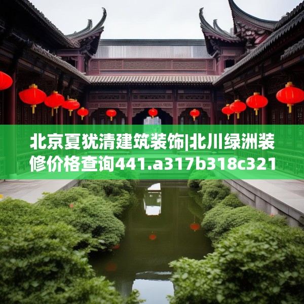 北京夏犹清建筑装饰|北川绿洲装修价格查询441.a317b318c321fgy.328fghfd