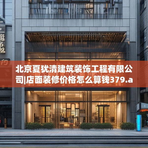 北京夏犹清建筑装饰工程有限公司|店面装修价格怎么算钱379.a255b256c259fgy.266jhhj
