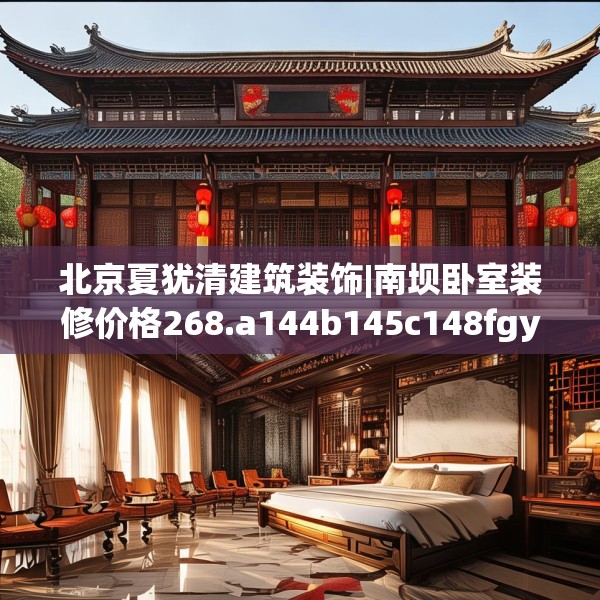 北京夏犹清建筑装饰|南坝卧室装修价格268.a144b145c148fgy.155dewqe