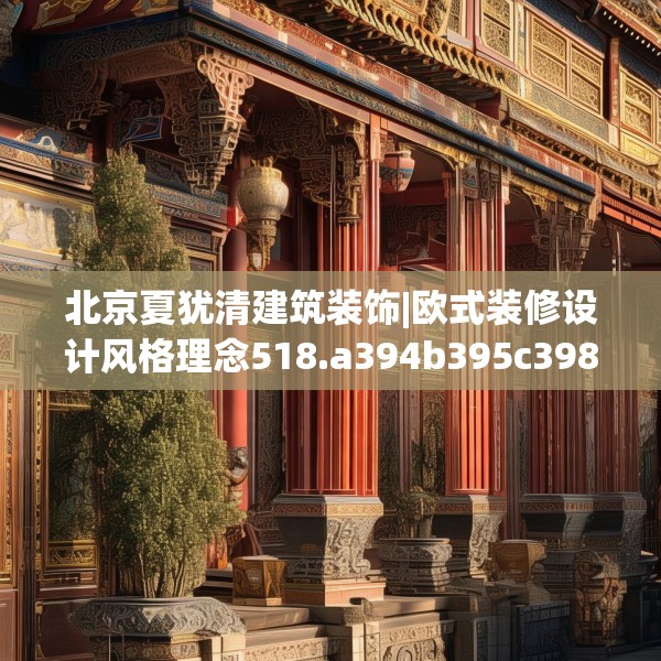 北京夏犹清建筑装饰|欧式装修设计风格理念518.a394b395c398fgy.405xczxv