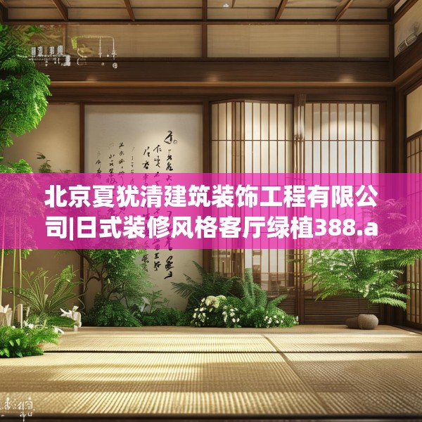 北京夏犹清建筑装饰工程有限公司|日式装修风格客厅绿植388.a264b265c268fgy.275sdA