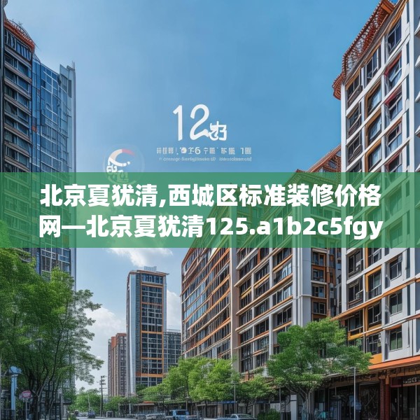 北京夏犹清,西城区标准装修价格网—北京夏犹清125.a1b2c5fgy.12bnbn
