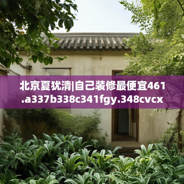 北京夏犹清|自己装修最便宜461.a337b338c341fgy.348cvcx