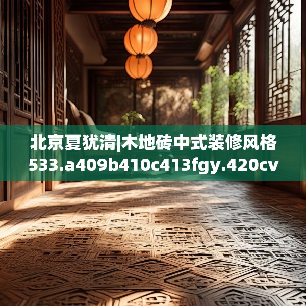 北京夏犹清|木地砖中式装修风格533.a409b410c413fgy.420cvcx