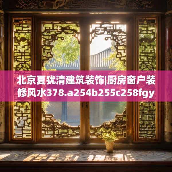 北京夏犹清建筑装饰|厨房窗户装修风水378.a254b255c258fgy.265nbn