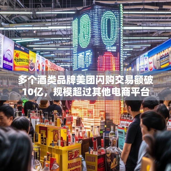 多个酒类品牌美团闪购交易额破10亿，规模超过其他电商平台