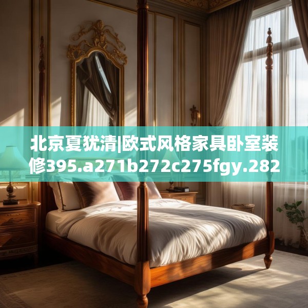 北京夏犹清|欧式风格家具卧室装修395.a271b272c275fgy.282bnbn