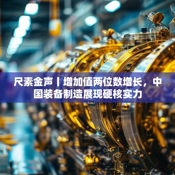 尺素金声丨增加值两位数增长，中国装备制造展现硬核实力