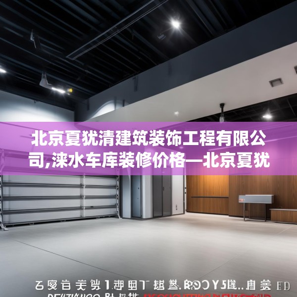 北京夏犹清建筑装饰工程有限公司,涞水车库装修价格—北京夏犹清建筑装饰工程有限公司593.a469b470c473fgy.480bnbn
