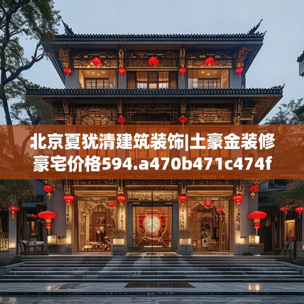 北京夏犹清建筑装饰|土豪金装修豪宅价格594.a470b471c474fgy.481nbn