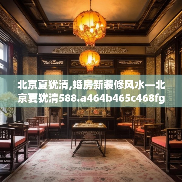 北京夏犹清,婚房新装修风水—北京夏犹清588.a464b465c468fgy.475lkjl