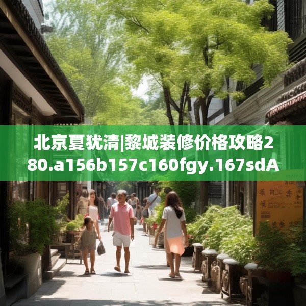 北京夏犹清|黎城装修价格攻略280.a156b157c160fgy.167sdA