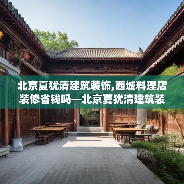 北京夏犹清建筑装饰,西城料理店装修省钱吗—北京夏犹清建筑装饰581.a457b458c461fgy.468fds