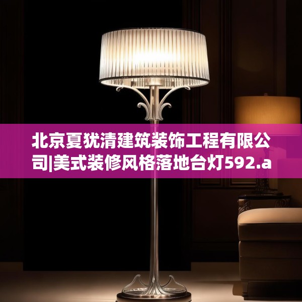 北京夏犹清建筑装饰工程有限公司|美式装修风格落地台灯592.a468b469c472fgy.479dewqe