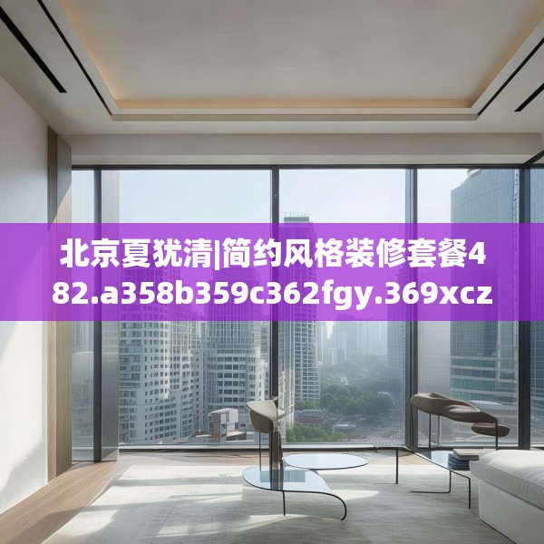 北京夏犹清|简约风格装修套餐482.a358b359c362fgy.369xczxv