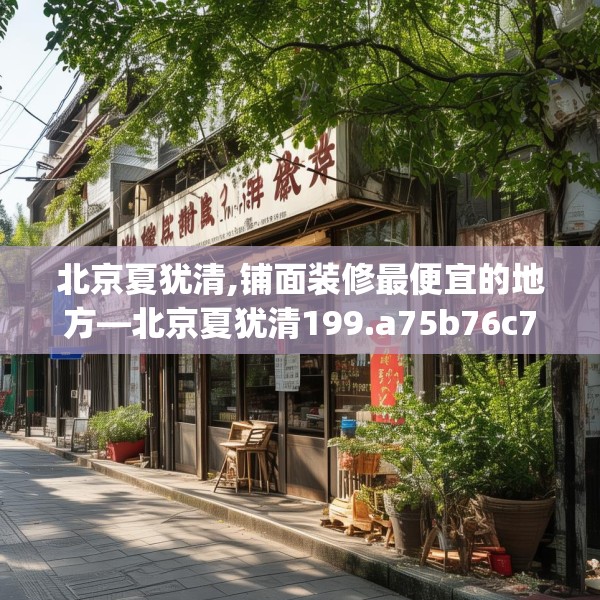 北京夏犹清,铺面装修最便宜的地方—北京夏犹清199.a75b76c79fgy.86jhhj