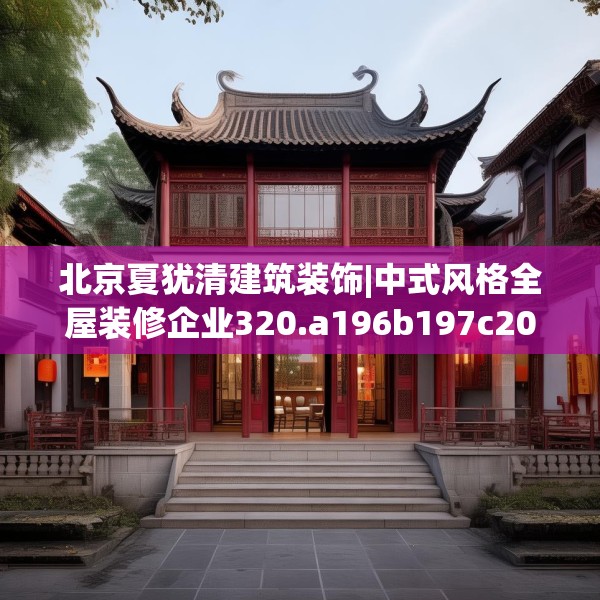 北京夏犹清建筑装饰|中式风格全屋装修企业320.a196b197c200fgy.207xczxv