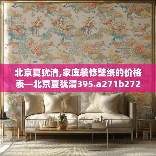 北京夏犹清,家庭装修壁纸的价格表—北京夏犹清395.a271b272c275fgy.282bnbn