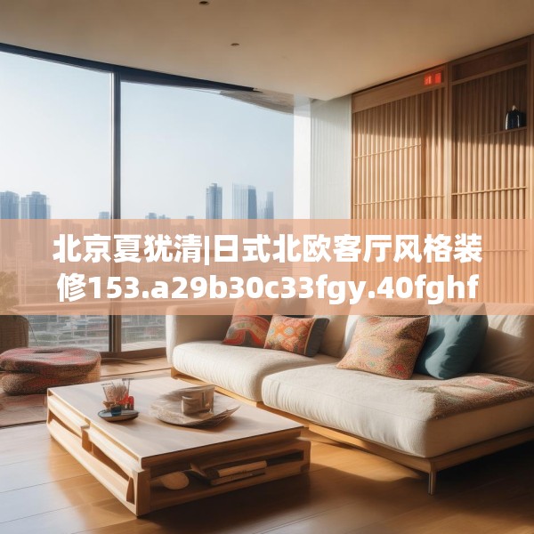 北京夏犹清|日式北欧客厅风格装修153.a29b30c33fgy.40fghfd