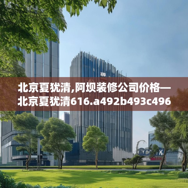 北京夏犹清,阿坝装修公司价格—北京夏犹清616.a492b493c496fgy.503htyj