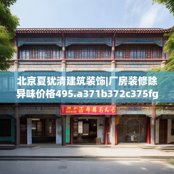 北京夏犹清建筑装饰|厂房装修除异味价格495.a371b372c375fgy.382fghfd