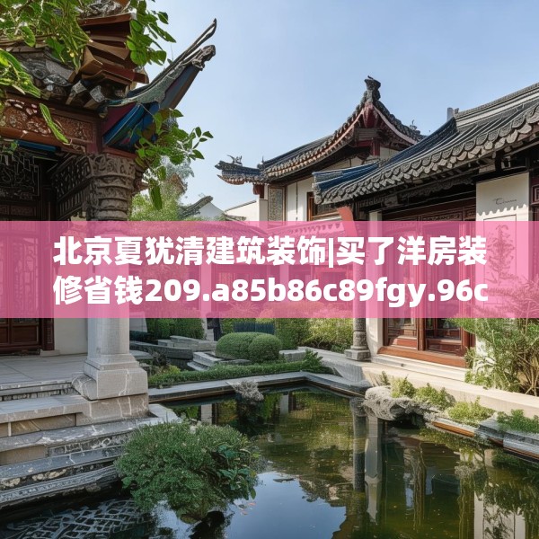 北京夏犹清建筑装饰|买了洋房装修省钱209.a85b86c89fgy.96cvcx
