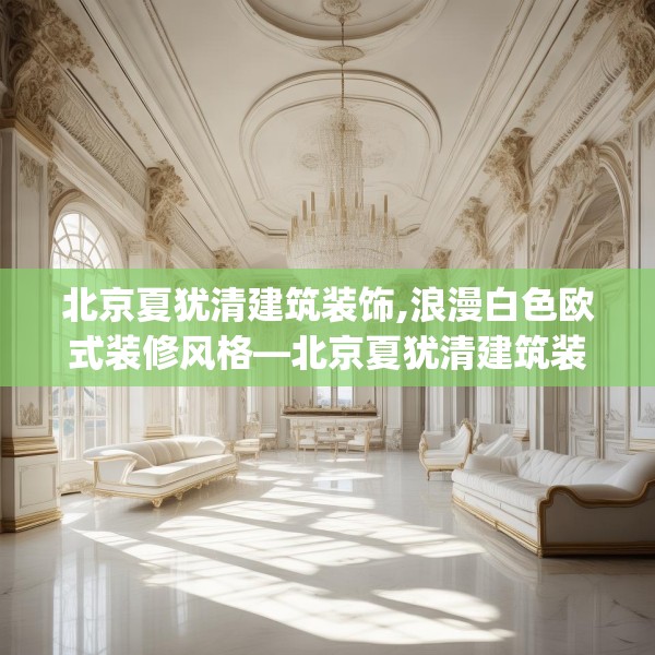 北京夏犹清建筑装饰,浪漫白色欧式装修风格—北京夏犹清建筑装饰348.a224b225c228fgy.235dsfds