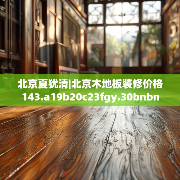 北京夏犹清|北京木地板装修价格143.a19b20c23fgy.30bnbn