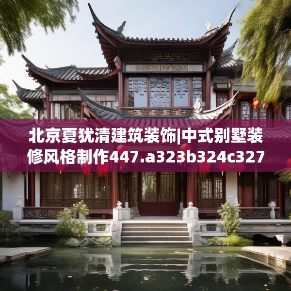 北京夏犹清建筑装饰|中式别墅装修风格制作447.a323b324c327fgy.334fhsg